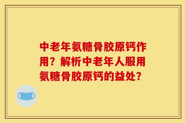 中老年氨糖骨胶原钙作用?解析中老年人服用氨糖骨胶原钙的益处? 中老年氨糖骨胶原钙作用?解析中老年人服用氨糖骨胶原钙的益处?