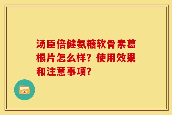 汤臣倍健氨糖软骨素葛根片怎么样?使用效果和注意事项? 汤臣倍健氨糖软骨素葛根片怎么样?使用效果和注意事项?
