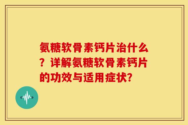 氨糖软骨素钙片什么？详解氨糖软骨素钙片的功效与适用症状？