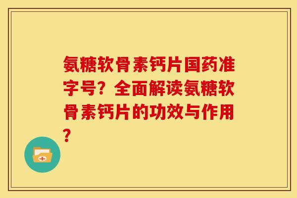 氨糖软骨素钙片国药准字号?全面解读氨糖软骨素钙片的功效与作用? 氨糖软骨素钙片国药准字号?全面解读氨糖软骨素钙片的功效与作用?