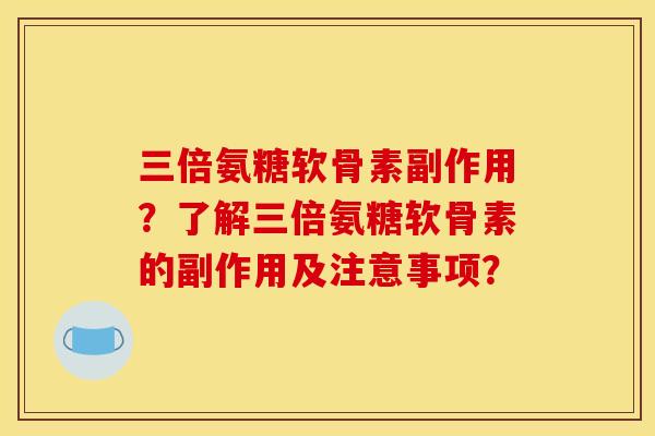 三倍氨糖软骨素副作用？了解三倍氨糖软骨素的副作用及注意事项？