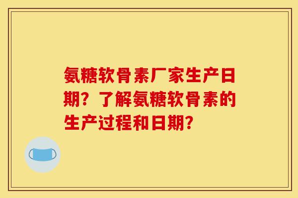 氨糖软骨素厂家生产日期?了解氨糖软骨素的生产过程和日期? 氨糖软骨素厂家生产日期?了解氨糖软骨素的生产过程和日期?