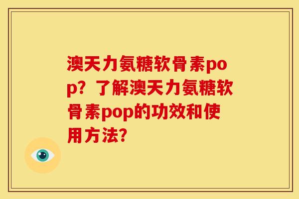 澳天力氨糖软骨素pop?了解澳天力氨糖软骨素pop的功效和使用方法? 澳天力氨糖软骨素pop?了解澳天力氨糖软骨素pop的功效和使用方法?