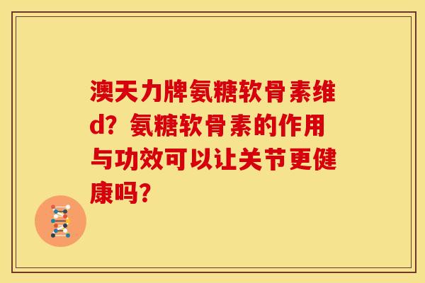 澳天力牌氨糖软骨素维d?氨糖软骨素的作用与功效可以让关节更健康吗? 澳天力牌氨糖软骨素维d?氨糖软骨素的作用与功效可以让关节更健康吗?