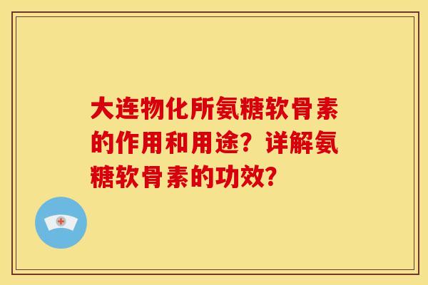 大连物化所氨糖软骨素的作用和用途？详解氨糖软骨素的功效？
