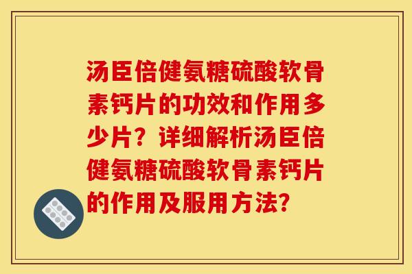 汤臣倍健氨糖硫酸软骨素钙片的功效和作用多少片?详细解析汤臣倍健氨糖硫酸软骨素钙片的作用及服用方法? 汤臣倍健氨糖硫酸软骨素钙片的功效和作用多少片?详细解析汤臣倍健氨糖硫酸软骨素钙片的作用及服用方法?