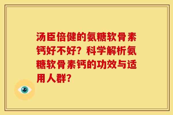 汤臣倍健的氨糖软骨素钙好不好？科学解析氨糖软骨素钙的功效与适用人群？