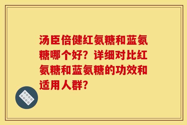 汤臣倍健红氨糖和蓝氨糖哪个好?详细对比红氨糖和蓝氨糖的功效和适用人群? 汤臣倍健红氨糖和蓝氨糖哪个好?详细对比红氨糖和蓝氨糖的功效和适用人群?