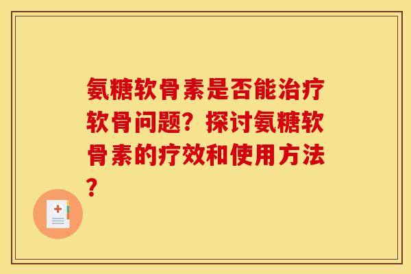 氨糖软骨素是否能软骨问题?探讨氨糖软骨素的疗效和使用方法? 氨糖软骨素是否能软骨问题?探讨氨糖软骨素的疗效和使用方法?