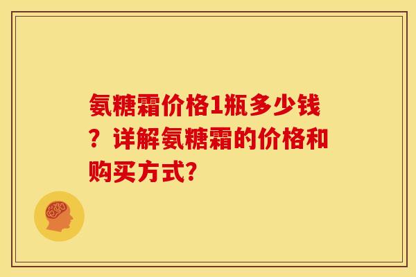 氨糖霜价格1瓶多少钱?详解氨糖霜的价格和购买方式? 氨糖霜价格1瓶多少钱?详解氨糖霜的价格和购买方式?
