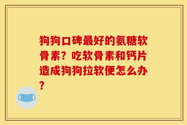 狗狗口碑好的氨糖软骨素？吃软骨素和钙片造成狗狗拉软便怎么办？