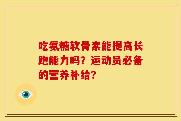 吃氨糖软骨素能提高长跑能力吗?运动员必备的营养补给? 吃氨糖软骨素能提高长跑能力吗?运动员必备的营养补给?