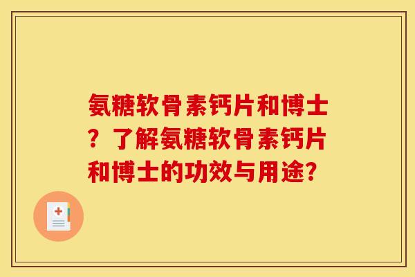 氨糖软骨素钙片和博士?了解氨糖软骨素钙片和博士的功效与用途? 氨糖软骨素钙片和博士?了解氨糖软骨素钙片和博士的功效与用途?
