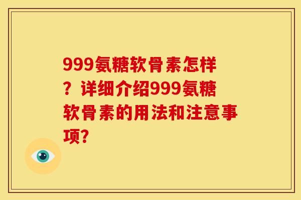 999氨糖软骨素怎样?详细介绍999氨糖软骨素的用法和注意事项? 999氨糖软骨素怎样?详细介绍999氨糖软骨素的用法和注意事项?