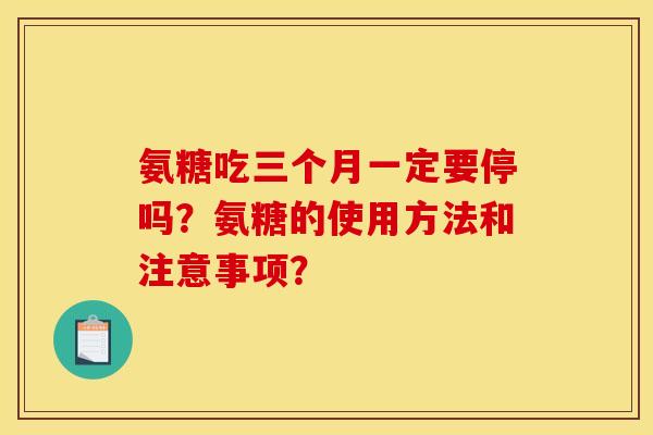 氨糖吃三个月一定要停吗?氨糖的使用方法和注意事项? 氨糖吃三个月一定要停吗?氨糖的使用方法和注意事项?