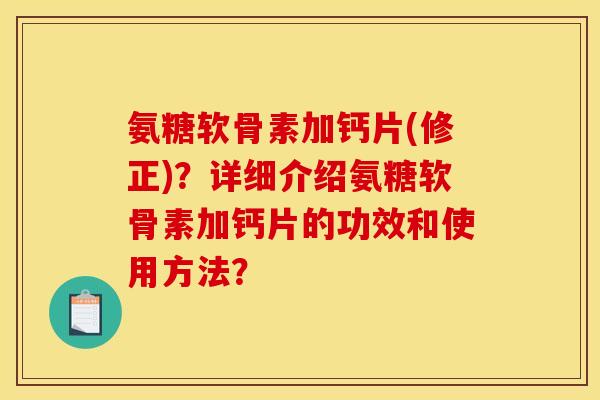 氨糖软骨素加钙片(修正)?详细介绍氨糖软骨素加钙片的功效和使用方法? 氨糖软骨素加钙片(修正)?详细介绍氨糖软骨素加钙片的功效和使用方法?