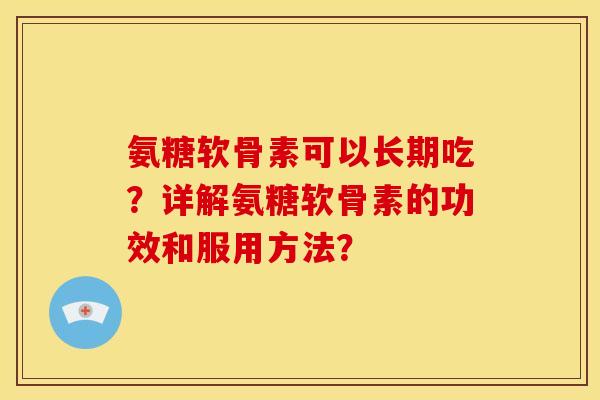 氨糖软骨素可以长期吃？详解氨糖软骨素的功效和服用方法？