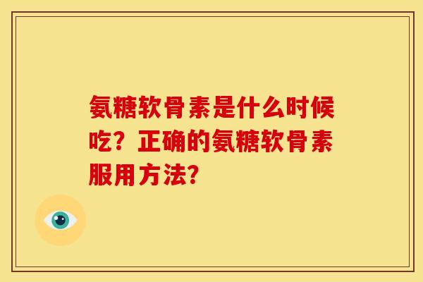 氨糖软骨素是什么时候吃？正确的氨糖软骨素服用方法？