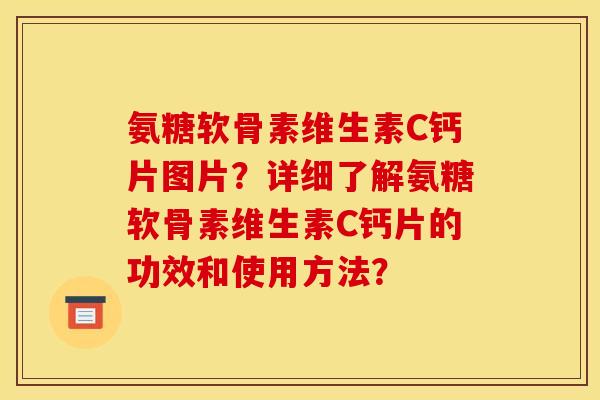氨糖软骨素维生素C钙片图片?详细了解氨糖软骨素维生素C钙片的功效和使用方法? 氨糖软骨素维生素C钙片图片?详细了解氨糖软骨素维生素C钙片的功效和使用方法?