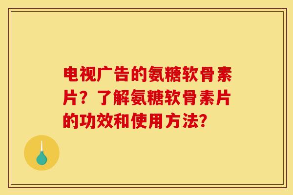 电视广告的氨糖软骨素片?了解氨糖软骨素片的功效和使用方法? 电视广告的氨糖软骨素片?了解氨糖软骨素片的功效和使用方法?