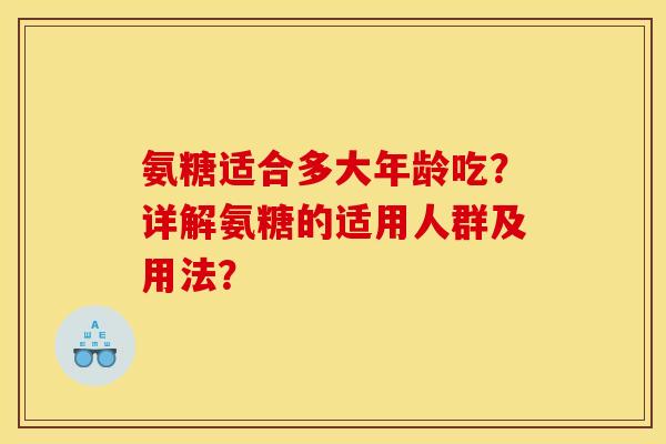 氨糖适合多大年龄吃?详解氨糖的适用人群及用法? 氨糖适合多大年龄吃?详解氨糖的适用人群及用法?