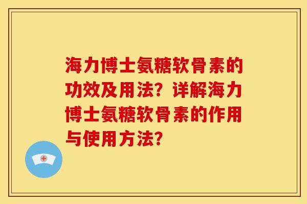 海力博士氨糖软骨素的功效及用法?详解海力博士氨糖软骨素的作用与使用方法? 海力博士氨糖软骨素的功效及用法?详解海力博士氨糖软骨素的作用与使用方法?