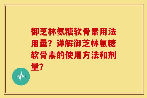 御芝林氨糖软骨素用法用量?详解御芝林氨糖软骨素的使用方法和剂量? 御芝林氨糖软骨素用法用量?详解御芝林氨糖软骨素的使用方法和剂量?