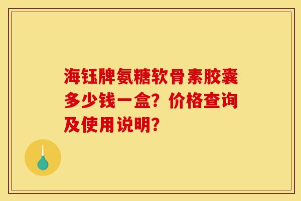 海钰牌氨糖软骨素胶囊多少钱一盒?价格查询及使用说明? 海钰牌氨糖软骨素胶囊多少钱一盒?价格查询及使用说明?