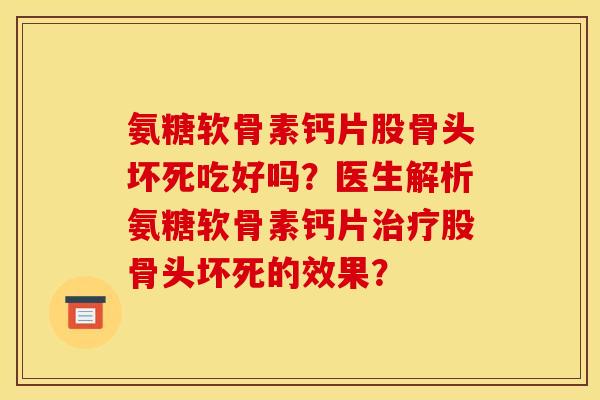 氨糖软骨素钙片股骨头坏死吃好吗?医生解析氨糖软骨素钙片股骨头坏死的效果? 氨糖软骨素钙片股骨头坏死吃好吗?医生解析氨糖软骨素钙片股骨头坏死的效果?