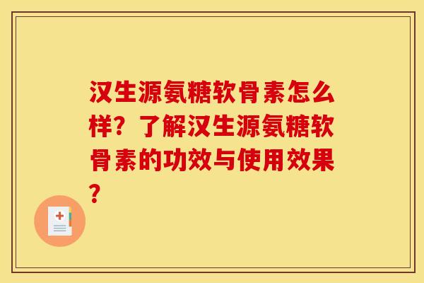 汉生源氨糖软骨素怎么样?了解汉生源氨糖软骨素的功效与使用效果? 汉生源氨糖软骨素怎么样?了解汉生源氨糖软骨素的功效与使用效果?