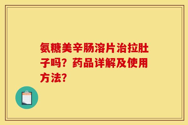 氨糖美辛肠溶片拉肚子吗?药品详解及使用方法? 氨糖美辛肠溶片拉肚子吗?药品详解及使用方法?