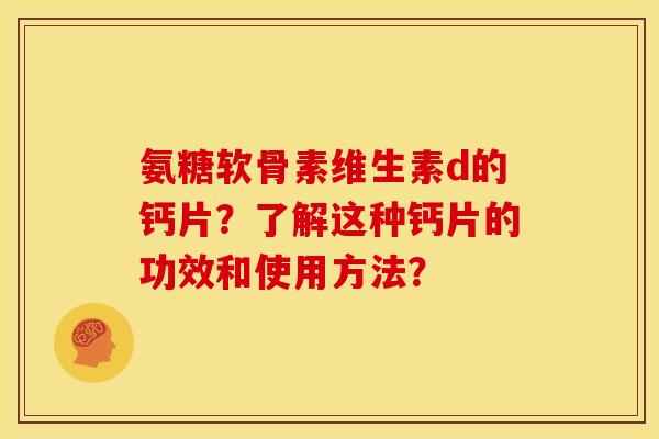 氨糖软骨素维生素d的钙片?了解这种钙片的功效和使用方法? 氨糖软骨素维生素d的钙片?了解这种钙片的功效和使用方法?