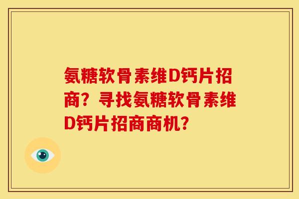 氨糖软骨素维D钙片招商？寻找氨糖软骨素维D钙片招商商机？