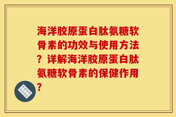 海洋胶原蛋白肽氨糖软骨素的功效与使用方法？详解海洋胶原蛋白肽氨糖软骨素的保健作用？