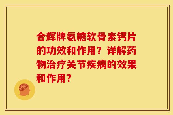 合辉牌氨糖软骨素钙片的功效和作用?详解关节的效果和作用? 合辉牌氨糖软骨素钙片的功效和作用?详解关节的效果和作用?