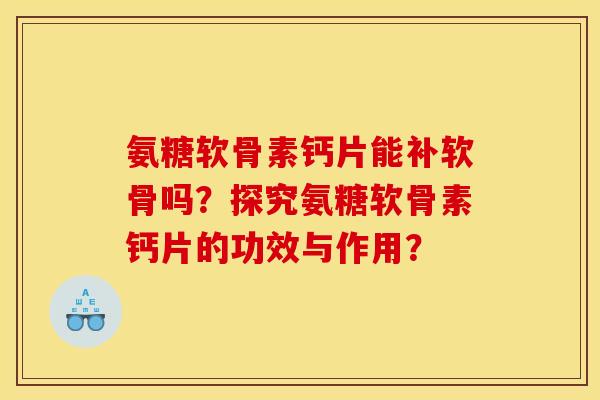 氨糖软骨素钙片能补软骨吗?探究氨糖软骨素钙片的功效与作用? 氨糖软骨素钙片能补软骨吗?探究氨糖软骨素钙片的功效与作用?