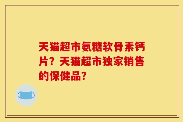 天猫超市氨糖软骨素钙片？天猫超市独家销售的保健品？