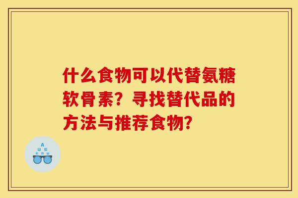 什么食物可以代替氨糖软骨素?寻找替代品的方法与推荐食物? 什么食物可以代替氨糖软骨素?寻找替代品的方法与推荐食物?