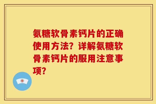 氨糖软骨素钙片的正确使用方法？详解氨糖软骨素钙片的服用注意事项？