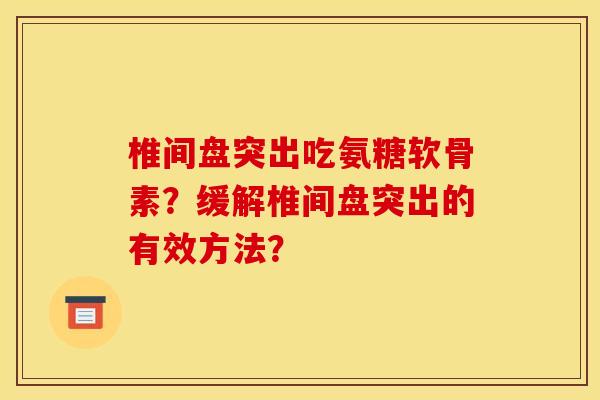椎间盘突出吃氨糖软骨素?缓解椎间盘突出的有效方法? 椎间盘突出吃氨糖软骨素?缓解椎间盘突出的有效方法?