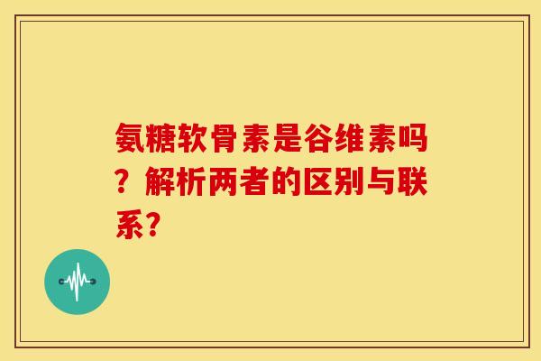 氨糖软骨素是谷维素吗？解析两者的区别与联系？