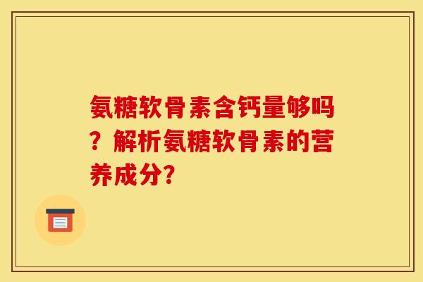 氨糖软骨素含钙量够吗?解析氨糖软骨素的营养成分? 氨糖软骨素含钙量够吗?解析氨糖软骨素的营养成分?