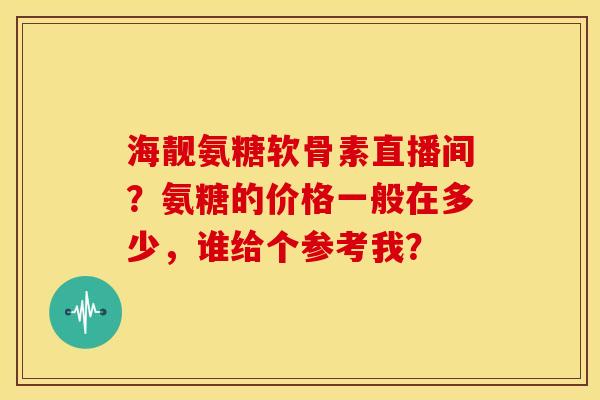 海靓氨糖软骨素直播间?氨糖的价格一般在多少,谁给个参考我? 海靓氨糖软骨素直播间?氨糖的价格一般在多少,谁给个参考我?