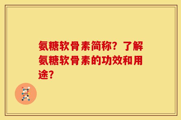 氨糖软骨素简称？了解氨糖软骨素的功效和用途？