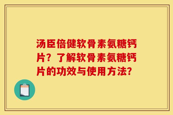 汤臣倍健软骨素氨糖钙片？了解软骨素氨糖钙片的功效与使用方法？