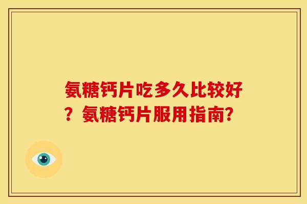 氨糖钙片吃多久比较好？氨糖钙片服用指南？