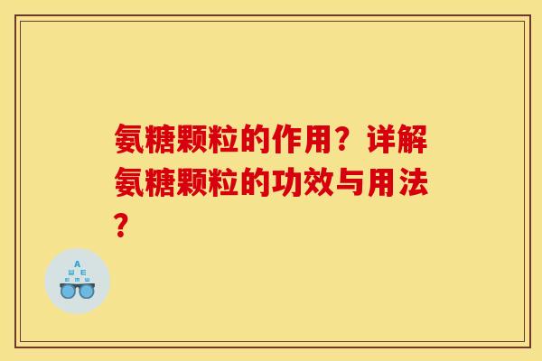 氨糖颗粒的作用?详解氨糖颗粒的功效与用法? 氨糖颗粒的作用?详解氨糖颗粒的功效与用法?