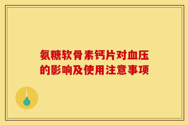 氨糖软骨素钙片对的影响及使用注意事项 氨糖软骨素钙片对的影响及使用注意事项