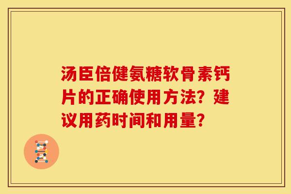 汤臣倍健氨糖软骨素钙片的正确使用方法?建议用药时间和用量? 汤臣倍健氨糖软骨素钙片的正确使用方法?建议用药时间和用量?