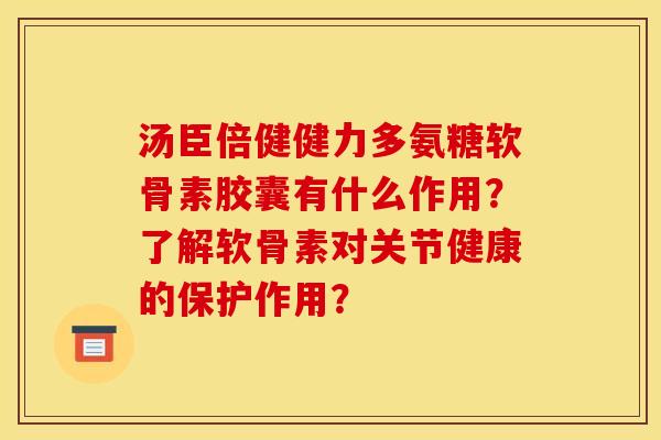 汤臣倍健健力多氨糖软骨素胶囊有什么作用?了解软骨素对关节健康的保护作用? 汤臣倍健健力多氨糖软骨素胶囊有什么作用?了解软骨素对关节健康的保护作用?
